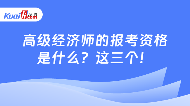 高级经济师的报考资格\n是什么？这三个！