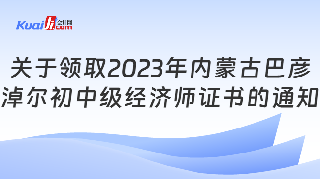 关于领取2023年内蒙古巴彦\n淖尔初中级经济师证书的通知