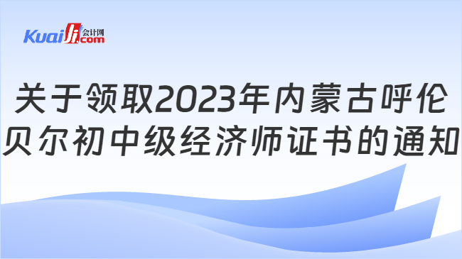 关于领取2023年内蒙古呼伦\n贝尔初中级经济师证书的通知