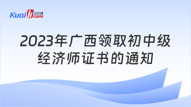 2023年广西领取初中级\n经济师证书的通知