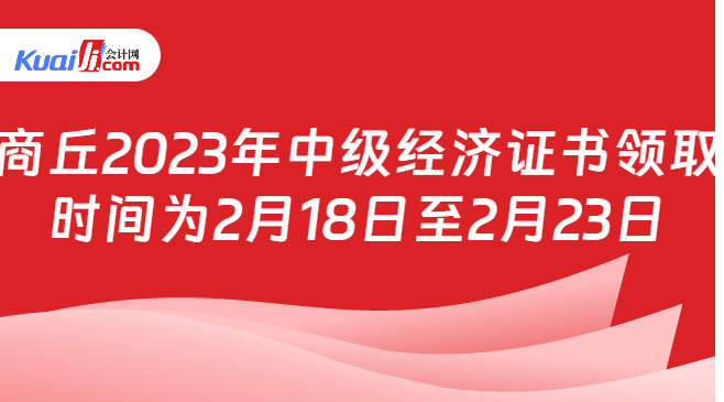 商丘2023年中级经济证书领取\n时间为2月18日至2月23日