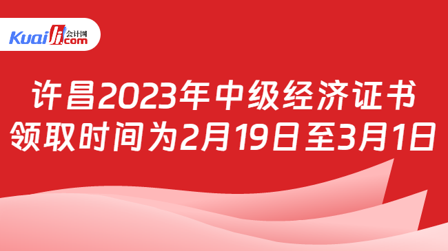 许昌2023年中级经济证书\n领取时间为2月19日至3月1日