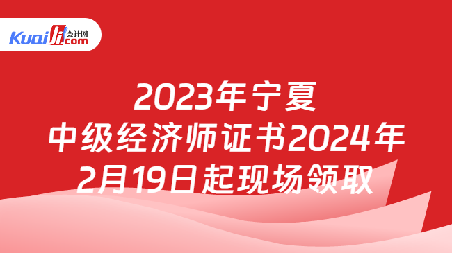 2023年宁夏\n中级经济师证书2024年\n2月19日起现场领取