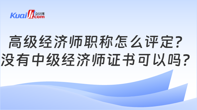 高级经济师职称怎么评定？\n没有中级经济师证书可以吗？