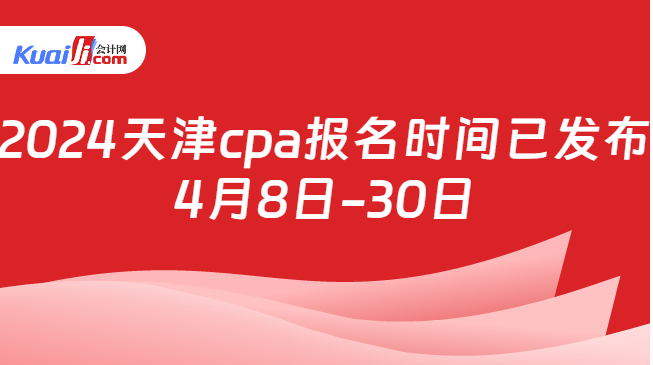 2024天津cpa报名时间已发布\n4月8日-30日