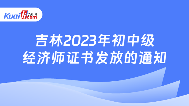 吉林2023年初中级\n经济师证书发放的通知