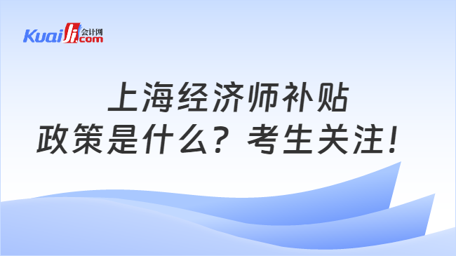 上海经济师补贴\n政策是什么？考生关注！