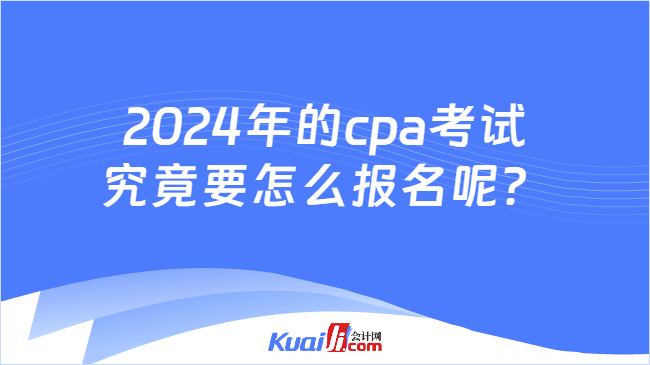 2024年的cpa考试\n究竟要怎么报名呢？