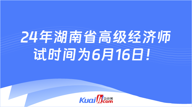 24年湖南省高级经济师\n试时间为6月16日！