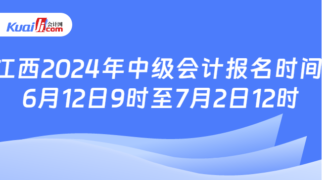 江西2024年中级会计报名时间:\n6月12日9时至7月2日12时