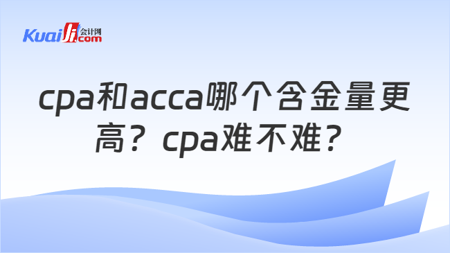 cpa和acca哪个含金量更\n高？cpa难不难？