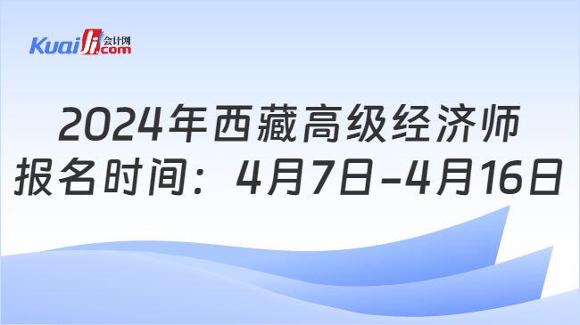 2024年西藏高级经济师\n报名时间：4月7日-4月16日