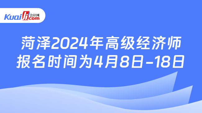 菏泽2024年高级经济师\n报名时间为4月8日-18日