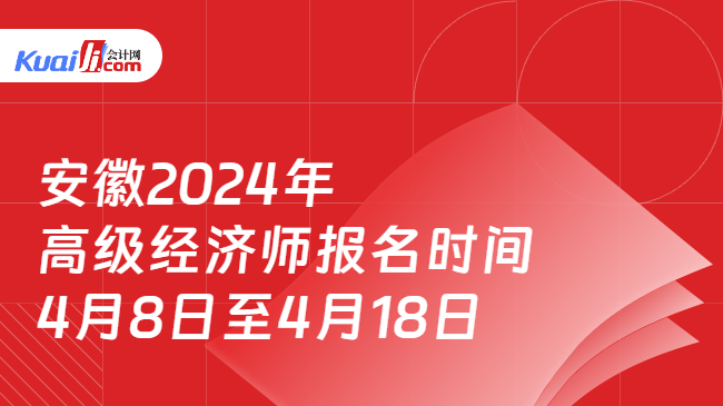 安徽2024年\n高级经济师报名时间\n4月8日至4月18日