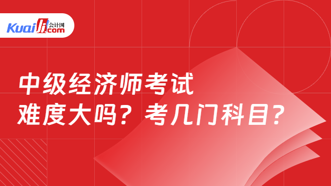 中级经济师考试\n难度大吗？考几门科目？