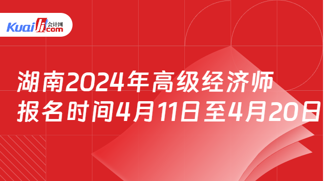 湖南2024年高级经济师\n报名时间4月11日至4月20日