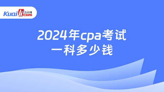 2024年cpa考试\n一科多少钱