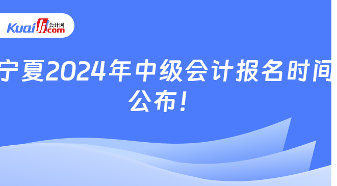 宁夏2024年中级会计报名时间\n公布！