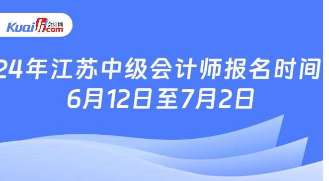 24年江苏中级会计师报名时间:\n6月12日至7月2日