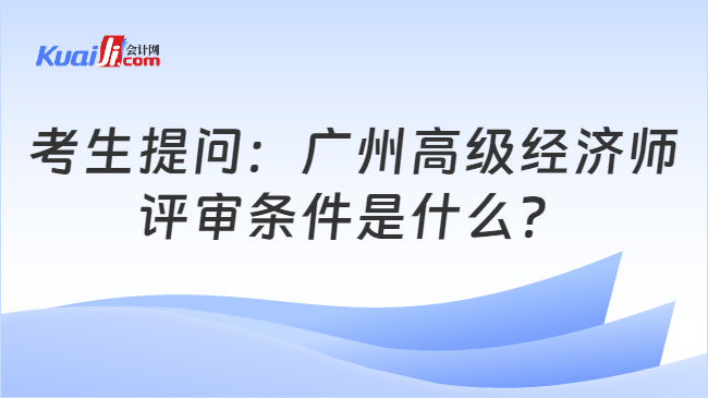 考生提问：广州高级经济师\n评审条件是什么？