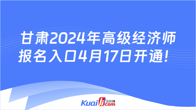 甘肃2024年高级经济师\n报名入口4月17日开通！