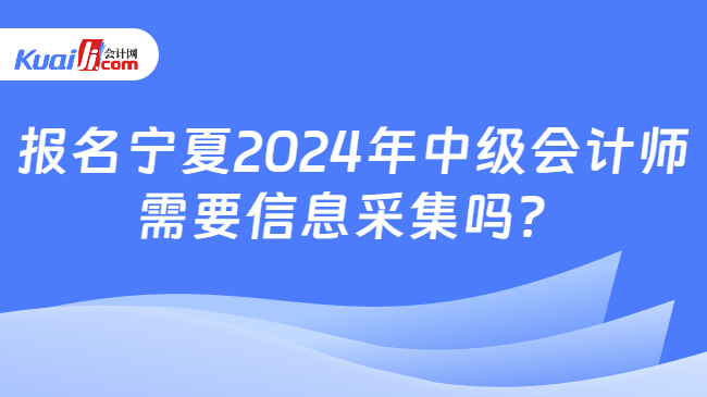 报名宁夏2024年中级会计师\n需要信息采集吗？