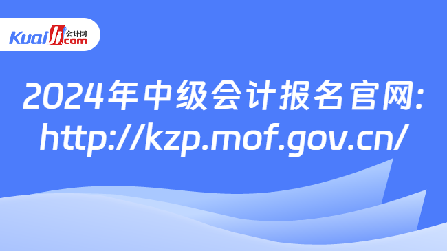 2024年中级会计报名官网:\nhttp://kzp.mof.gov.cn/