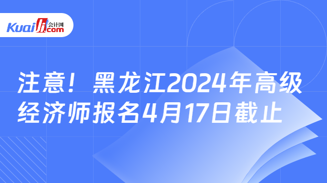 注意！黑龙江2024年高级\n经济师报名4月17日截止