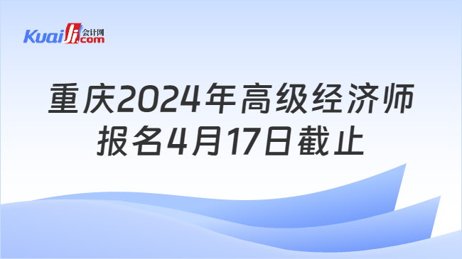 重庆2024年高级经济师\n报名4月17日截止