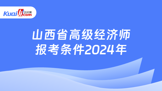 山西省高级经济师\n报考条件2024年