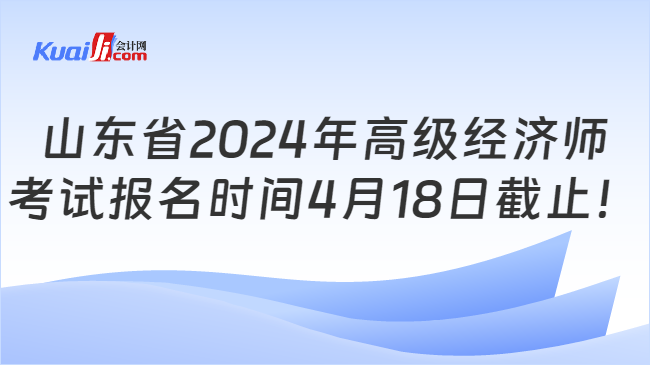 山东省2024年高级经济师\n考试报名时间4月18日截止！