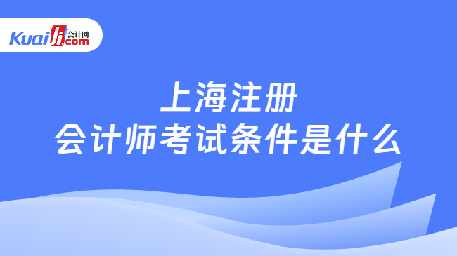 上海注册\n会计师考试条件是什么