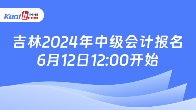 吉林2024年中级会计报名\n6月12日12:00开始