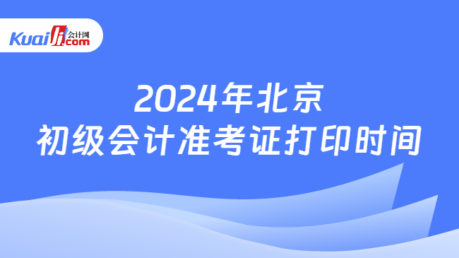 2024年北京\n初级会计准考证打印时间