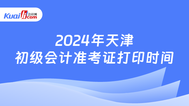 2024年天津\n初级会计准考证打印时间
