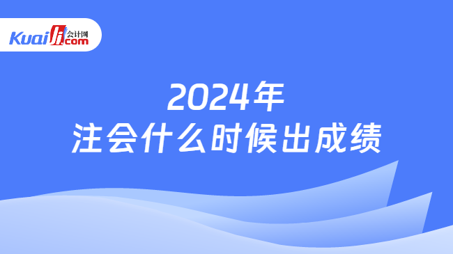 2024年\n注会什么时候出成绩