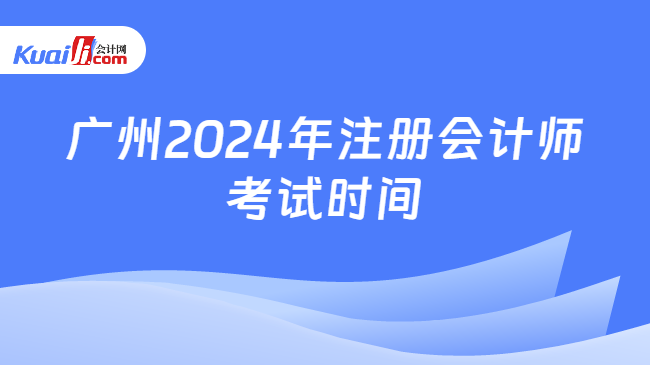 广州2024年注册会计师\n考试时间