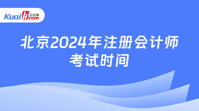 北京2024年注册会计师\n考试时间