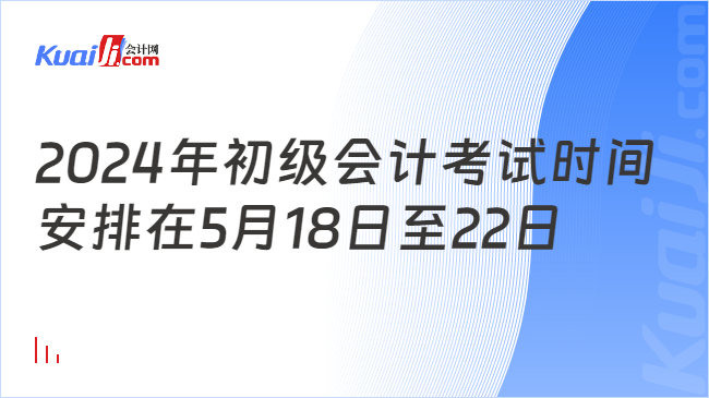 2024年初級(jí)會(huì)計(jì)考試時(shí)間\n安排在5月18日至22日