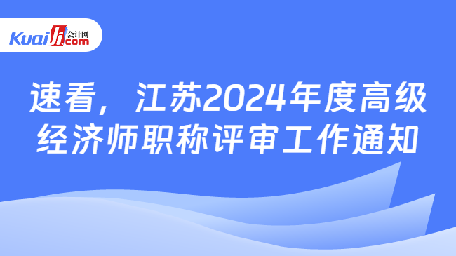 速看，江苏2024年度高级\n经济师职称评审工作通知