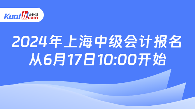2024年上海中级会计报名\n从6月17日10:00开始