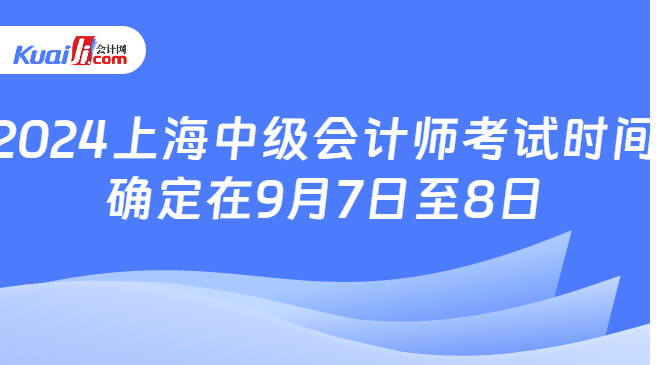 2024上海中级会计师考试时间\n确定在9月7日至8日