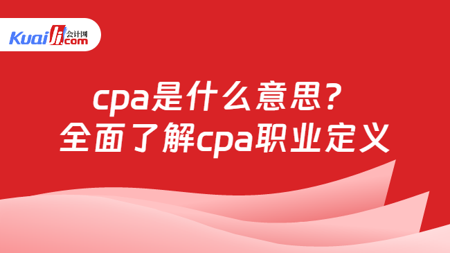 cpa是什么意思？\n全面了解cpa职业定义