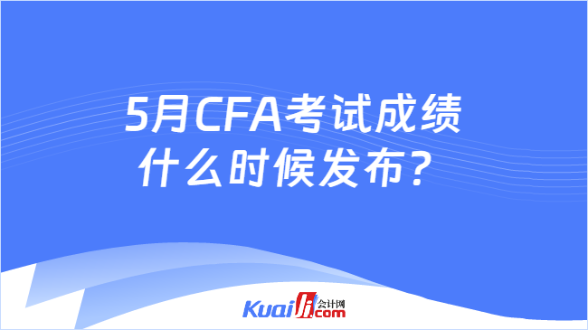 5月CFA考试成绩什么时候发布？