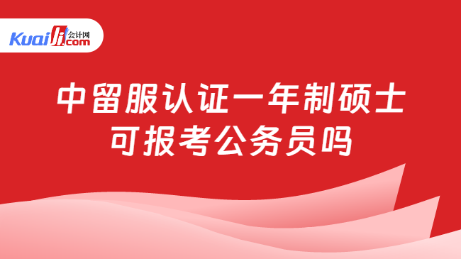 中留服认证一年制硕士可报考公务员吗