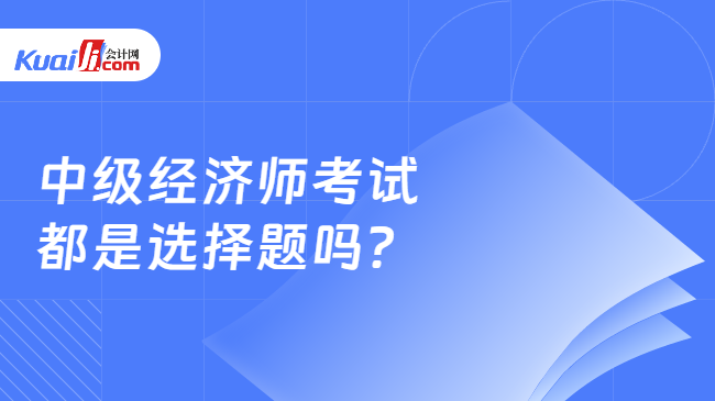 中級經(jīng)濟師考試\n都是選擇題嗎？