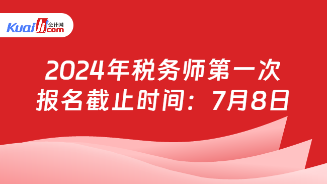 2024年税务师第一次报名截止时间：7月8日