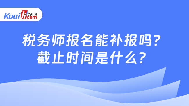 稅務師報名能補報嗎？截止時間是什么？