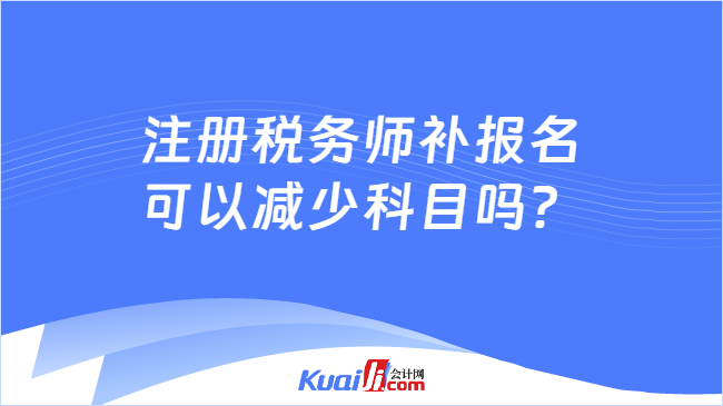 注册税务师补报名可以减少科目吗？