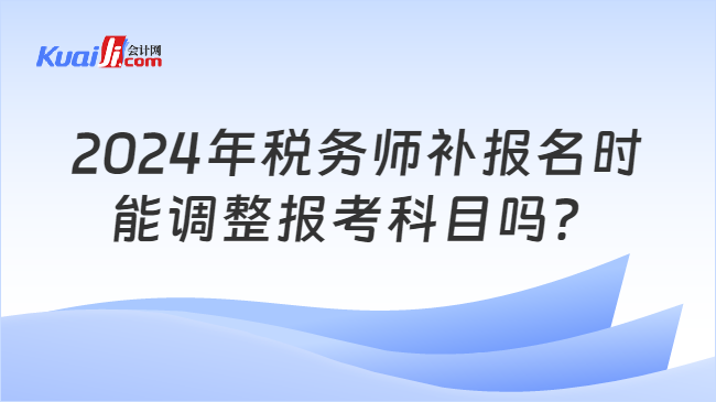 2024年税务师补报名时能调整报考科目吗？